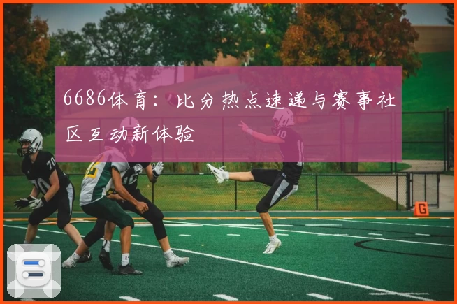 6686体育：比分热点速递与赛事社区互动新体验